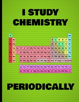 I Study Chemistry, Periodically: Classic color periodic table science notebook for science students, gift for chemistry and science university, high ... graduate gift for chemistry geeks and nerds.