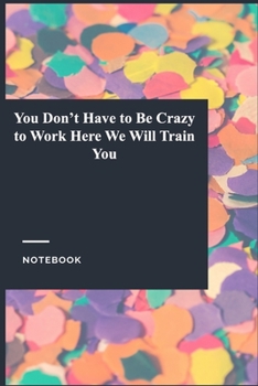 Paperback You Don't Have to Be Crazy to Work Here We Will Train You: Lined Journal / Notebook Gift, 118 Pages, 6x9, Soft Cover, Matte Finish Book