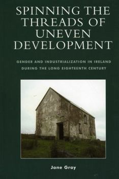 Hardcover Spinning the Threads of Uneven Development: Gender and Industrialization in Ireland During the Long Eighteenth Century Book