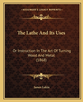 Paperback The Lathe And Its Uses: Or Instruction In The Art Of Turning Wood And Metal (1868) Book