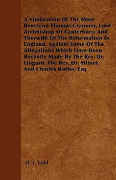 A Vindication of the Most Reverend Thomas Cranmer, Lord Archbishop of Canterbury, and Therwith of the Reformation in England, Against Some of the Allegations Which Have Been Recently Made by the REV. 