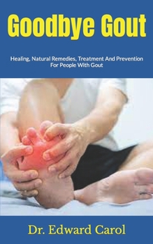 Goodbye Gout: Healing, Natural Remedies, Treatment And Prevention For People With Gout