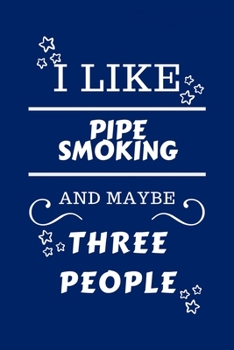 I Like Pipe Smoking and Maybe Three People : Perfect Pipe Smoking Gag Gift - Blank Lined Notebook Journal - 100 Pages 6 X 9 Format - Office Humour and Banter - Girls Night Out - Birthday- Hen Stag Do