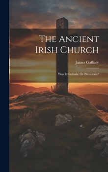 Hardcover The Ancient Irish Church: Was It Catholic Or Protestant? Book