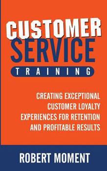 Paperback Customer Service Training: Creating Exceptional Customer Loyalty Experiences for Retention and Profitable Results Book