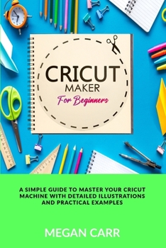 Paperback Cricut Maker For Beginners: A Simple Guide To Master Your Cricut Machine With Detailed Illustrations And Practical Examples Book