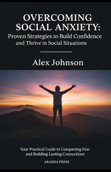 Overcoming Social Anxiety: Proven Strategies to Build Confidence and Thrive in Social Situations: Your Practical Guide to Conquering Fear and Building Lasting Connections