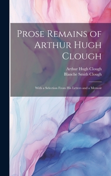 Hardcover Prose Remains of Arthur Hugh Clough: With a Selection From His Letters and a Memoir Book