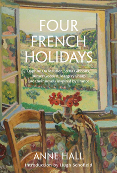 Hardcover Four French Holidays: Daphne Du Maurier, Stella Gibbons, Rumer Godden, Margery Sharp and Their Novels Inspired by France Book