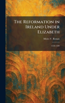 Hardcover The Reformation in Ireland Under Elizabeth: 1558-1580 Book