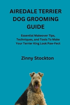 AIREDALE TERRIER DOG GROOMING GUIDE: Essential Makeover Tips, Techniques, and Tools To Make Your Terrier King Look Paw-Fect