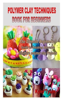 Paperback Polymer Clay Techniques Book for Beginners: The Ultimate Beginners Guide to Creating Adorable Miniature polymer clay Projects Book