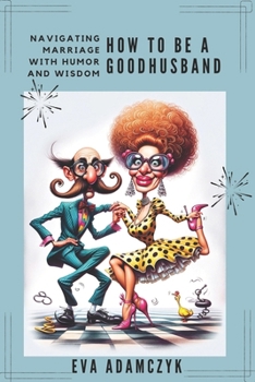 How To Be a Good Husband: Navigating Marriage With Humor and Wisdom.: A Modern Man's Guide to Love, Commitment, and Surviving Relationship.