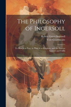 Paperback The Philosophy of Ingersoll: To Plow Is to Pray, to Plant Is to Prophesy, and the Harvest Answers and Fulfils Book