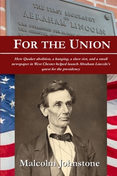 For the Union: How Quaker abolition, a hanging, a slave riot, and a small newspaper in West Chester helped launch Abraham Lincoln's quest for the presidency