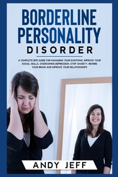 Borderline Personality Disorder: A Complete BPD Guide for Managing Your Emotions, Improve Your Social Skills, Overcoming Depression, Stop Anxiety, Rewire Your Brain and Improve Your Relationships.