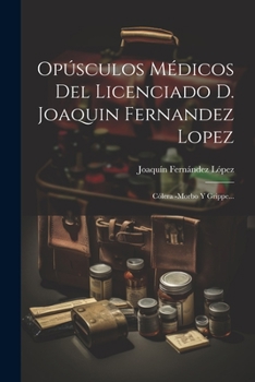 Opúsculos Médicos Del Licenciado D. Joaquin Fernandez Lopez: Cólera -morbo Y Grippe...