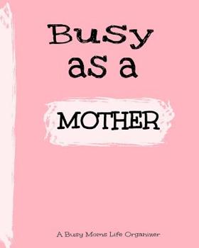 Busy As A Mother: A Busy Moms Life Organizer