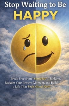 Stop Waiting to Be Happy: Break Free from “Someday” Thinking, Reclaim Your Present Moment, and Build a Life That Feels Good Now