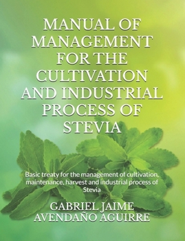 Manual of Management for the Cultivation and Industrial Process of Stevia : Basic Treaty for the Management of Cultivation, Maintenance, Harvest and Industrial Process of Stevia