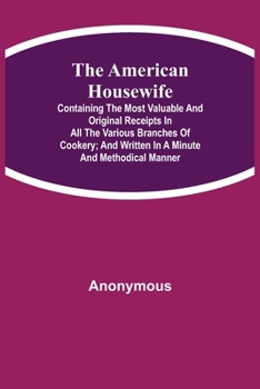 Paperback The American Housewife; Containing the Most Valuable and Original Receipts in All the Various Branches of Cookery; and Written in a Minute and Methodi Book