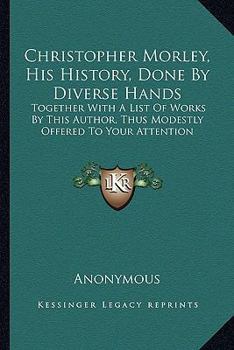 Paperback Christopher Morley, His History, Done By Diverse Hands: Together With A List Of Works By This Author, Thus Modestly Offered To Your Attention Book