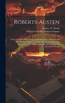 Hardcover Roberts-Austen: A Record of His Work. Being a Selection of the Addresses and Metallurgical Papers, Together With an Account of the Res Book