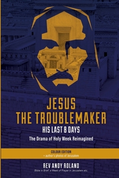 Jesus the Troublemaker - his last 8 days: The Drama of Holy Week Reimagined