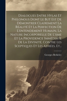 Dialogues Entre Hylas Et Philonous Dont Le But Est De Démontrer Clairement La Réalité Et La Perfection De L'entendement Humain, La Nature Incorporelle ... Et Les Athées, Et... (French Edition)