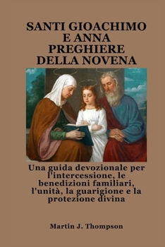 SANTI GIOACHIMO E ANNA PREGHIERE DELLA NOVENA: Una guida devozionale per l'intercessione, le benedizioni familiari, l'unità, la guarigione e la protezione divina (Italian Edition)