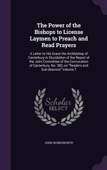 Hardcover The Power of the Bishops to License Laymen to Preach and Read Prayers: A Letter to His Grace the Archbishop of Canterbury in Elucidation of the Report Book