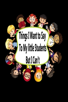 Things I Want To Say to my little students But I Can't: Notebook & Composition book - Large (6 x 9 inshes) - 120 Pages