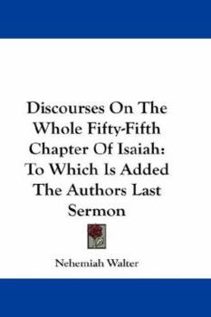 Discourses On The Whole Fifty-Fifth Chapter Of Isaiah: To Which Is Added The Authors Last Sermon