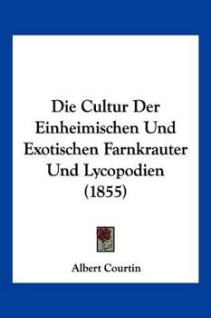 Paperback Die Cultur Der Einheimischen Und Exotischen Farnkrauter Und Lycopodien (1855) [German] Book