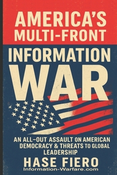 America’s Multi-Front Information War: An All Out Information War on American Democracy & Threats to America’s Democratic and Global Leadership (Information War Series)