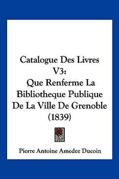 Paperback Catalogue Des Livres V3: Que Renferme La Bibliotheque Publique De La Ville De Grenoble (1839) [French] Book