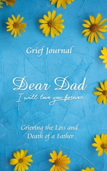 Dear Dad I Will Love You Forever Grief Journal - Grieving the Loss and Death of a Father: Yellow Flowers on Blue Background