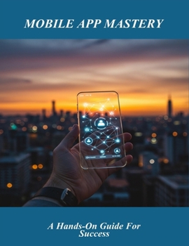 Paperback Mobile App Mastery: A Hands-On Guide For Success Book