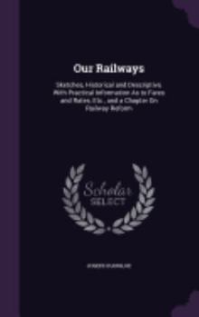 Hardcover Our Railways: Sketches, Historical and Descriptive, With Practical Information As to Fares and Rates, Etc., and a Chapter On Railway Book