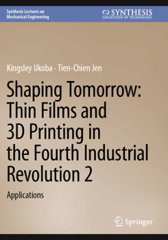 Shaping Tomorrow: Thin Films and 3D Printing in the Fourth Industrial Revolution 2: Applications (Synthesis Lectures on Mechanical Engineering)