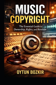 Music Copyright: The Essential Guide to Ownership, Rights and Revenue (Music Business in the Modern World)