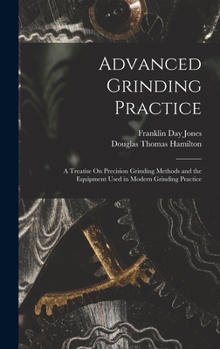 Hardcover Advanced Grinding Practice: A Treatise On Precision Grinding Methods and the Equipment Used in Modern Grinding Practice Book