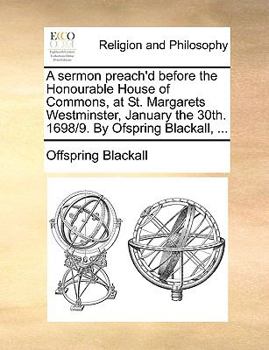 Paperback A Sermon Preach'd Before the Honourable House of Commons, at St. Margarets Westminster, January the 30th. 1698/9. by Ofspring Blackall, ... Book