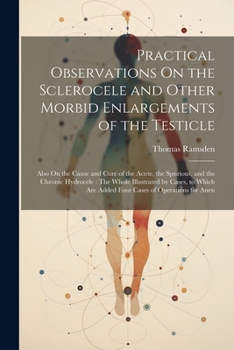 Paperback Practical Observations On the Sclerocele and Other Morbid Enlargements of the Testicle: Also On the Cause and Cure of the Acute, the Spurious, and the Book