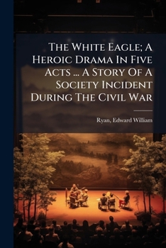 The White Eagle; A Heroic Drama in Five Acts ... a Story of a Society Incident During the Civil War