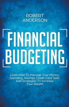 Paperback Financial Budgeting Learn How To Manage Your Money, Spending, Savings, Credit Card Debt And Strategies To Increase Your Wealth Book