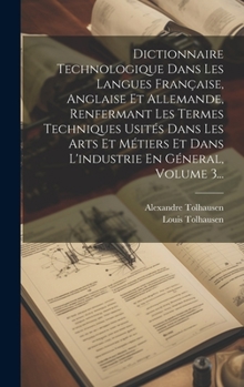 Hardcover Dictionnaire Technologique Dans Les Langues Française, Anglaise Et Allemande, Renfermant Les Termes Techniques Usités Dans Les Arts Et Métiers Et Dans [French] Book