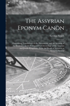 The Assyrian eponym canon; containing translations of the documents, and an account of the evidence, on the comparative chronology of the Assyrian and Jewish kingdoms, from the death of Solomon to Neb