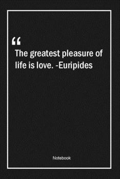 The greatest pleasure of life is love. -Euripides: Lined Gift Notebook With Unique Touch | Journal | Lined Premium 120 Pages |life Quotes|