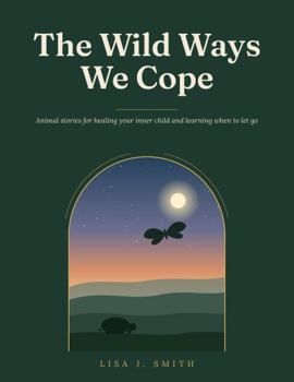 The Wild Ways We Cope: Animal stories for healing your inner child and learning when to let go